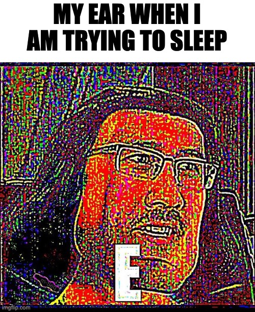 E | MY EAR WHEN I AM TRYING TO SLEEP | image tagged in e | made w/ Imgflip meme maker