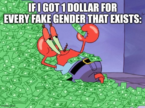 mr krabs money | IF I GOT 1 DOLLAR FOR EVERY FAKE GENDER THAT EXISTS: | image tagged in mr krabs money | made w/ Imgflip meme maker