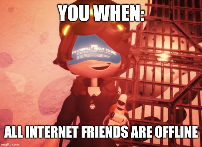 Friends are offline. | YOU WHEN:; ALL INTERNET FRIENDS ARE OFFLINE | image tagged in i am literally about to die | made w/ Imgflip meme maker