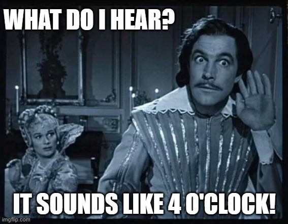 4 O'CLOCK | WHAT DO I HEAR? IT SOUNDS LIKE 4 O'CLOCK! | image tagged in silent movie | made w/ Imgflip meme maker