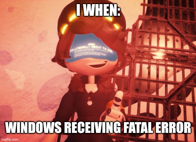 Windows POV: | I WHEN:; WINDOWS RECEIVING FATAL ERROR | image tagged in i am literally about to die | made w/ Imgflip meme maker