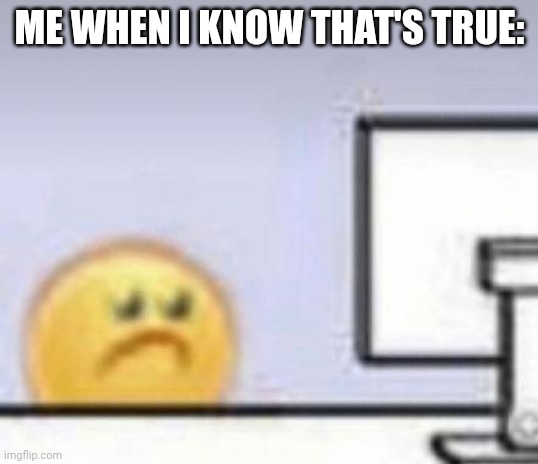 Sad Emoji at computer | ME WHEN I KNOW THAT'S TRUE: | image tagged in sad emoji at computer | made w/ Imgflip meme maker