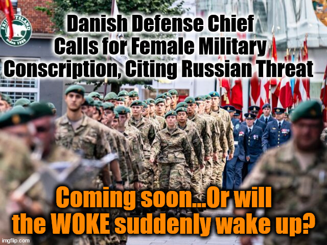 Danish Defense Chief Calls for Female Military Conscription, Citing Russian Threat; Coming soon...Or will the WOKE suddenly wake up? | image tagged in woke,draft | made w/ Imgflip meme maker