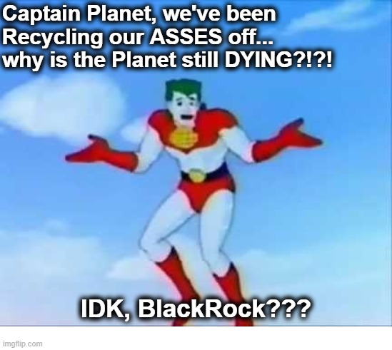 Captain Planet We Recycle Why is the Planet Still Dying? | Captain Planet, we've been Recycling our ASSES off... why is the Planet still DYING?!?! IDK, BlackRock??? | image tagged in captain planet | made w/ Imgflip meme maker
