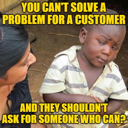 Third World Skeptical Kid Meme | YOU CAN'T SOLVE A PROBLEM FOR A CUSTOMER AND THEY SHOULDN'T ASK FOR SOMEONE WHO CAN? | image tagged in memes,third world skeptical kid | made w/ Imgflip meme maker