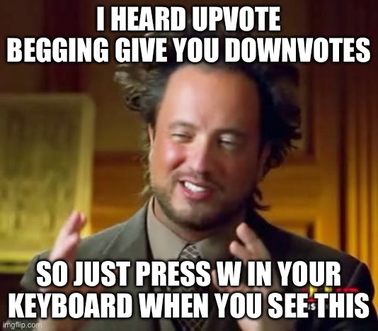 Smort | I HEARD UPVOTE BEGGING GIVE YOU DOWNVOTES; SO JUST PRESS W IN YOUR KEYBOARD WHEN YOU SEE THIS | image tagged in memes,ancient aliens | made w/ Imgflip meme maker