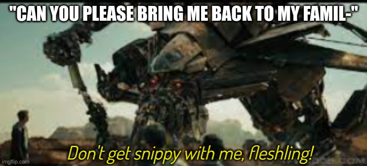 Sorry I've been forgetting this stream | "CAN YOU PLEASE BRING ME BACK TO MY FAMIL-" | image tagged in jetfire don't get snippy with me fleshling | made w/ Imgflip meme maker
