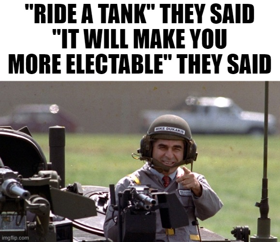 How to Lose the Election of 1988 | "RIDE A TANK" THEY SAID
"IT WILL MAKE YOU MORE ELECTABLE" THEY SAID | image tagged in history memes | made w/ Imgflip meme maker