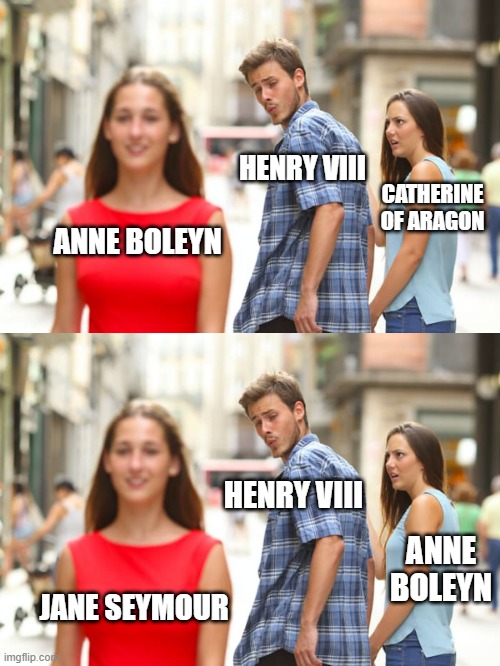And the Pattern Kept Going... | HENRY VIII; CATHERINE OF ARAGON; ANNE BOLEYN; HENRY VIII; ANNE BOLEYN; JANE SEYMOUR | image tagged in memes,distracted boyfriend | made w/ Imgflip meme maker