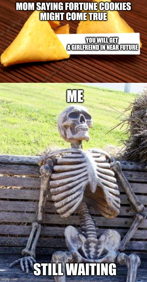 MOM SAYING FORTUNE COOKIES
MIGHT COME TRUE; YOU WILL GET
 A GIRLFREIND IN NEAR FUTURE; ME; STILL WAITING | image tagged in fortune cookie,memes,waiting skeleton | made w/ Imgflip meme maker