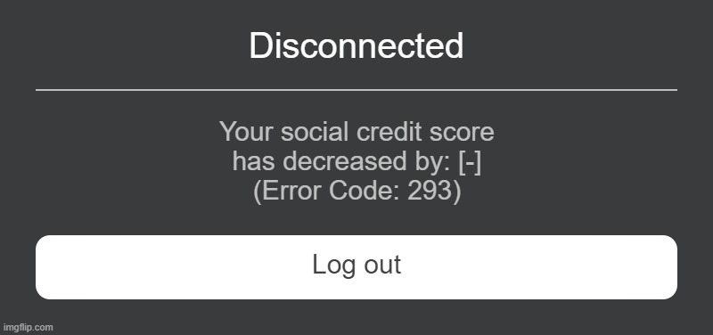 Roblox Error Code 293 | Disconnected; Your social credit score
has decreased by: [-]
(Error Code: 293); Log out | image tagged in roblox error message,roblox error code | made w/ Imgflip meme maker