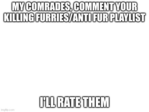 Do it, NOW | MY COMRADES, COMMENT YOUR KILLING FURRIES/ANTI FUR PLAYLIST; I'LL RATE THEM | image tagged in raid,aftf,playlist | made w/ Imgflip meme maker