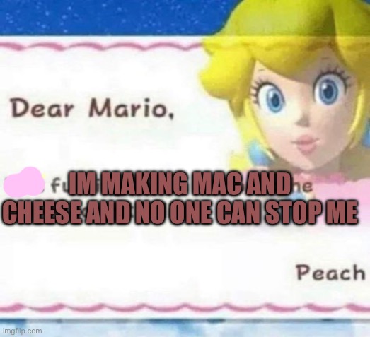 PEACH NOOOO | IM MAKING MAC AND CHEESE AND NO ONE CAN STOP ME | image tagged in dear mario | made w/ Imgflip meme maker