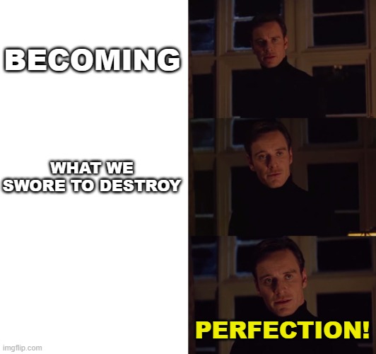 perfection | BECOMING WHAT WE SWORE TO DESTROY PERFECTION! | image tagged in perfection | made w/ Imgflip meme maker