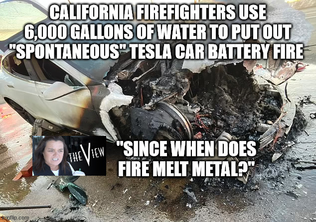 CALIFORNIA FIREFIGHTERS USE 6,000 GALLONS OF WATER TO PUT OUT "SPONTANEOUS" TESLA CAR BATTERY FIRE; "SINCE WHEN DOES FIRE MELT METAL?" | image tagged in rosie o'donnell | made w/ Imgflip meme maker