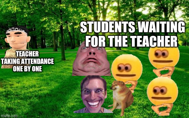 Landscape | STUDENTS WAITING FOR THE TEACHER; TEACHER TAKING ATTENDANCE ONE BY ONE | image tagged in landscape | made w/ Imgflip meme maker