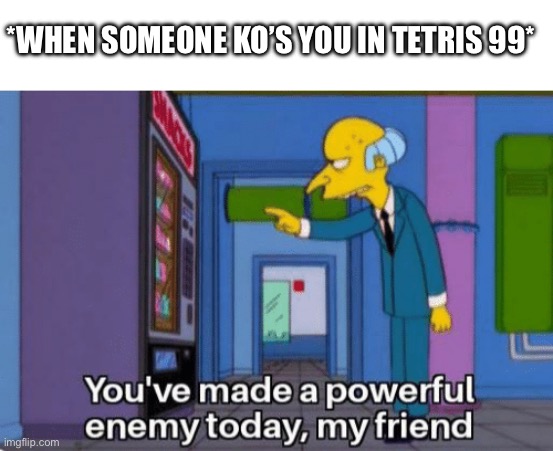 You Get Ko’d In Tetris 99 | *WHEN SOMEONE KO’S YOU IN TETRIS 99* | image tagged in you ve made a powerful enemy today my friend,tetris 99,video games,knockout,eliminated | made w/ Imgflip meme maker