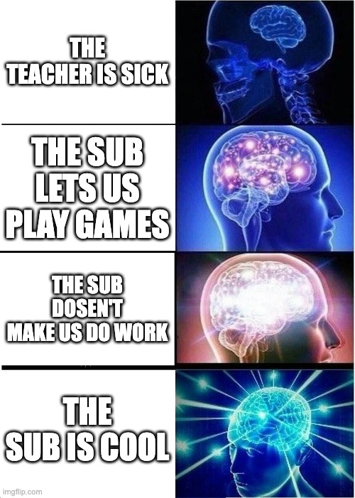 the sub | THE TEACHER IS SICK; THE SUB LETS US PLAY GAMES; THE SUB DOSEN'T MAKE US DO WORK; THE SUB IS COOL | image tagged in memes,expanding brain | made w/ Imgflip meme maker