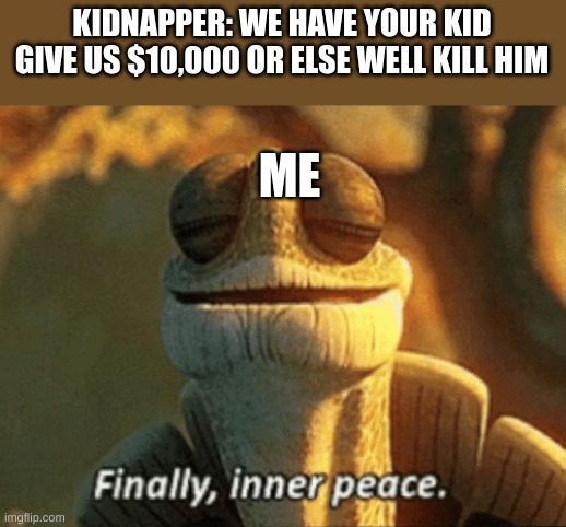 Finally, inner peace. | KIDNAPPER: WE HAVE YOUR KID GIVE US $10,000 OR ELSE WELL KILL HIM; ME | image tagged in finally inner peace | made w/ Imgflip meme maker