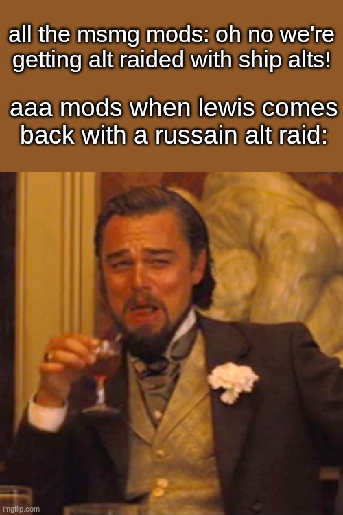 Laughing Leo | all the msmg mods: oh no we're getting alt raided with ship alts! aaa mods when lewis comes back with a russain alt raid: | image tagged in memes,laughing leo | made w/ Imgflip meme maker