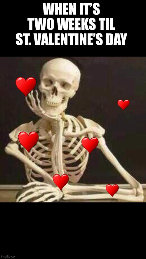 skeleton waiting | WHEN IT’S TWO WEEKS TIL ST. VALENTINE’S DAY | image tagged in skeleton waiting | made w/ Imgflip meme maker