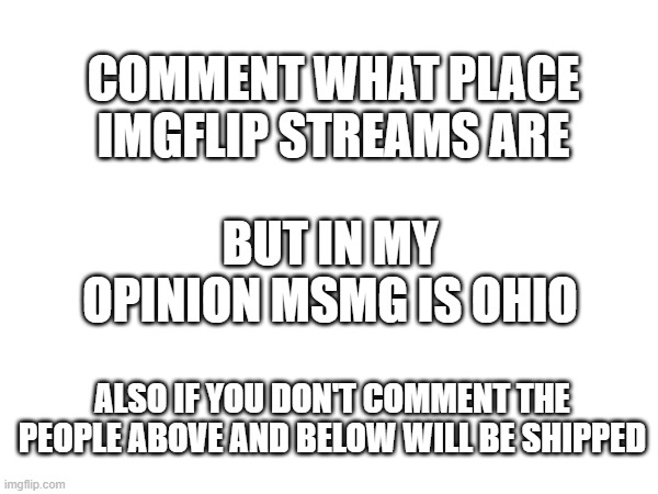 i dont even know anymore | COMMENT WHAT PLACE IMGFLIP STREAMS ARE; BUT IN MY OPINION MSMG IS OHIO; ALSO IF YOU DON'T COMMENT THE PEOPLE ABOVE AND BELOW WILL BE SHIPPED | made w/ Imgflip meme maker