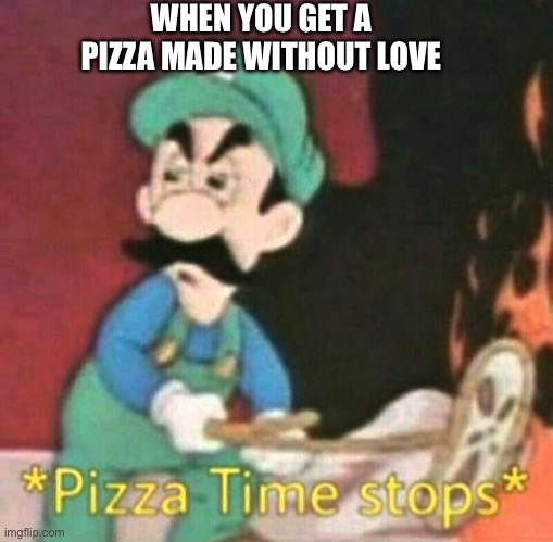 Pizza time stops | WHEN YOU GET A PIZZA MADE WITHOUT LOVE | image tagged in pizza time stops | made w/ Imgflip meme maker