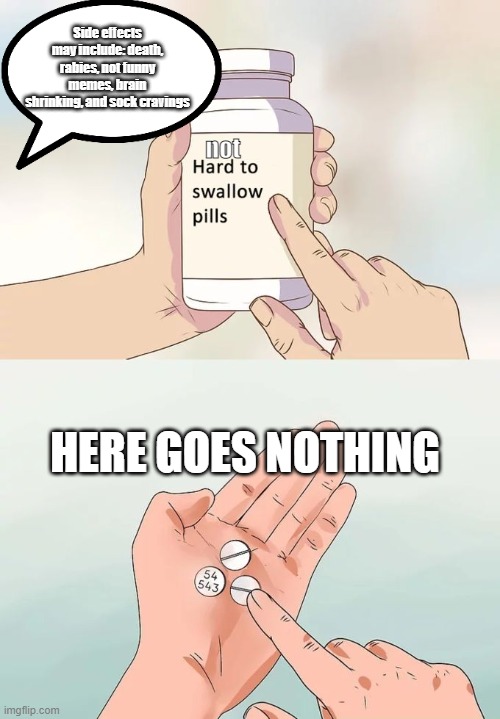 Hard To Swallow Pills | Side effects may include: death, rabies, not funny memes, brain shrinking, and sock cravings; not; HERE GOES NOTHING | image tagged in memes,hard to swallow pills | made w/ Imgflip meme maker