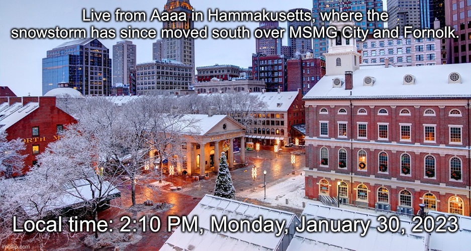 Live from Aaaa in Hammakusetts, where the snowstorm has since moved south over MSMG City and Fornolk. Local time: 2:10 PM, Monday, January 30, 2023 | made w/ Imgflip meme maker