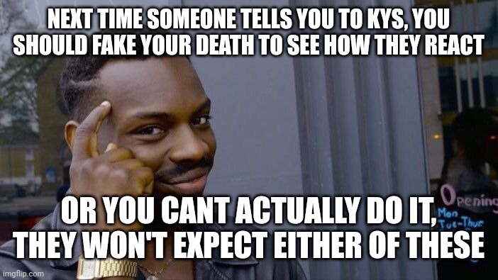 Roll Safe Think About It | NEXT TIME SOMEONE TELLS YOU TO KYS, YOU SHOULD FAKE YOUR DEATH TO SEE HOW THEY REACT; OR YOU CANT ACTUALLY DO IT, THEY WON'T EXPECT EITHER OF THESE | image tagged in memes,roll safe think about it | made w/ Imgflip meme maker