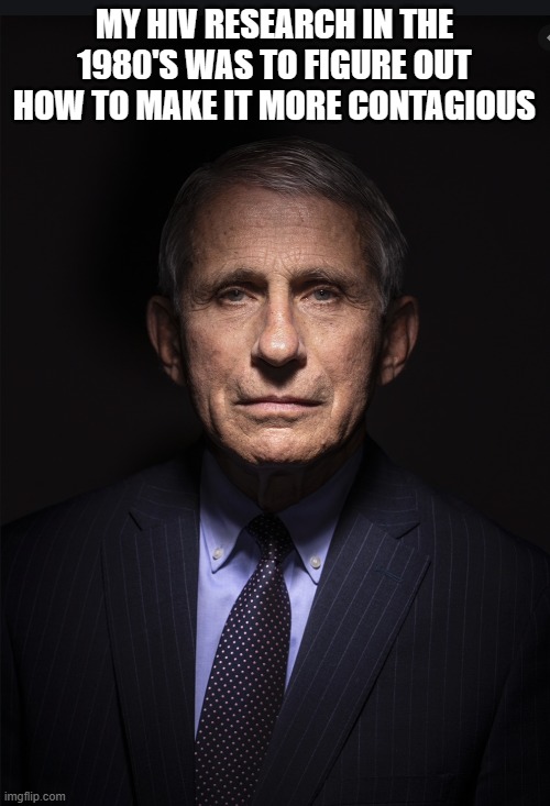 Fauci | MY HIV RESEARCH IN THE 1980'S WAS TO FIGURE OUT HOW TO MAKE IT MORE CONTAGIOUS | image tagged in fauci | made w/ Imgflip meme maker