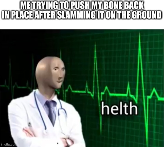 Have y'all ever done this? | ME TRYING TO PUSH MY BONE BACK IN PLACE AFTER SLAMMING IT ON THE GROUND | image tagged in helth | made w/ Imgflip meme maker