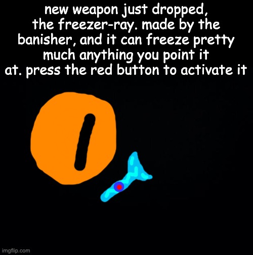 he's also doing a raffle for it, enter your character's name in the comments if you want to be in it | new weapon just dropped, the freezer-ray. made by the banisher, and it can freeze pretty much anything you point it at. press the red button to activate it | image tagged in black background | made w/ Imgflip meme maker