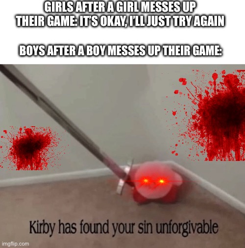 No way any of us will let that slide |  GIRLS AFTER A GIRL MESSES UP THEIR GAME: IT’S OKAY, I’LL JUST TRY AGAIN; BOYS AFTER A BOY MESSES UP THEIR GAME: | image tagged in kirby has found your sin unforgivable,boys vs girls,violence,funny,sword | made w/ Imgflip meme maker
