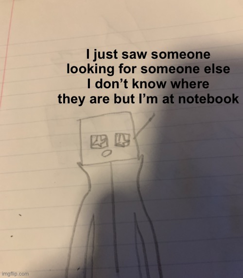 @yoine | I just saw someone looking for someone else
I don’t know where they are but I’m at notebook | made w/ Imgflip meme maker