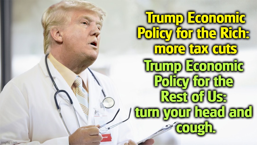 Trump Economic Policy for the Rich: 
more tax cuts; Trump Economic 
Policy for the 
Rest of Us: 
turn your head and 
cough. | image tagged in trump,economics,taxes,tax cuts for the rich | made w/ Imgflip meme maker