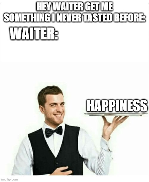 meme. | HEY WAITER GET ME SOMETHING I NEVER TASTED BEFORE:; WAITER:; HAPPINESS | image tagged in waiter,depression,dark memes | made w/ Imgflip meme maker