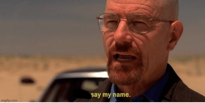 SAY MY NAME | image tagged in now say my name | made w/ Imgflip meme maker