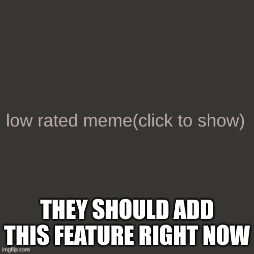 Low rated meme | THEY SHOULD ADD THIS FEATURE RIGHT NOW | image tagged in low rated meme | made w/ Imgflip meme maker