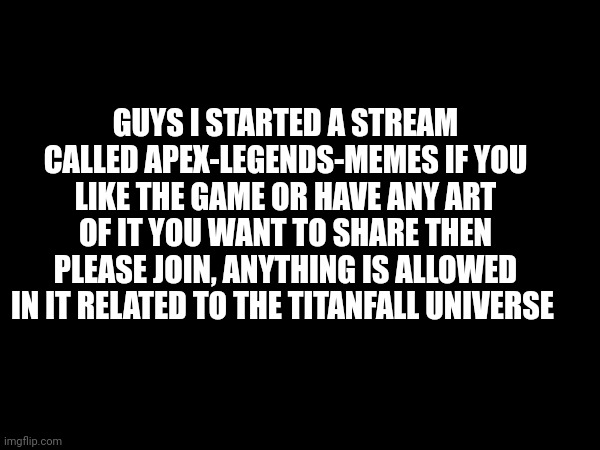 GUYS I STARTED A STREAM CALLED APEX-LEGENDS-MEMES IF YOU LIKE THE GAME OR HAVE ANY ART OF IT YOU WANT TO SHARE THEN PLEASE JOIN, ANYTHING IS ALLOWED IN IT RELATED TO THE TITANFALL UNIVERSE | image tagged in apex legends | made w/ Imgflip meme maker