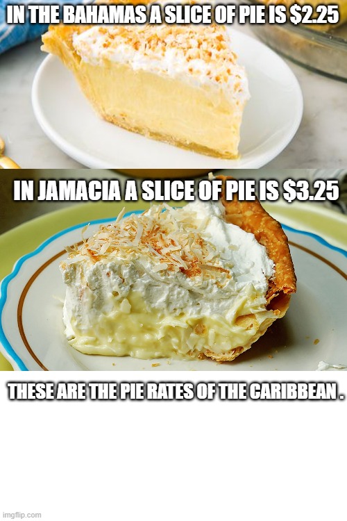 Pie | IN THE BAHAMAS A SLICE OF PIE IS $2.25; IN JAMACIA A SLICE OF PIE IS $3.25; THESE ARE THE PIE RATES OF THE CARIBBEAN . | image tagged in memes,pie,dumb | made w/ Imgflip meme maker
