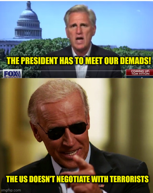 Time to call the GOP for what it is | THE PRESIDENT HAS TO MEET OUR DEMADS! THE US DOESN'T NEGOTIATE WITH TERRORISTS | image tagged in kevin mccarthy,cool joe biden | made w/ Imgflip meme maker