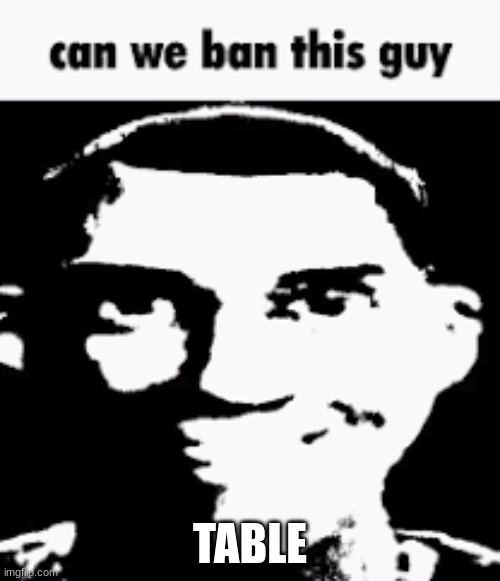 hes scaring me | TABLE | image tagged in can we ban this guy | made w/ Imgflip meme maker