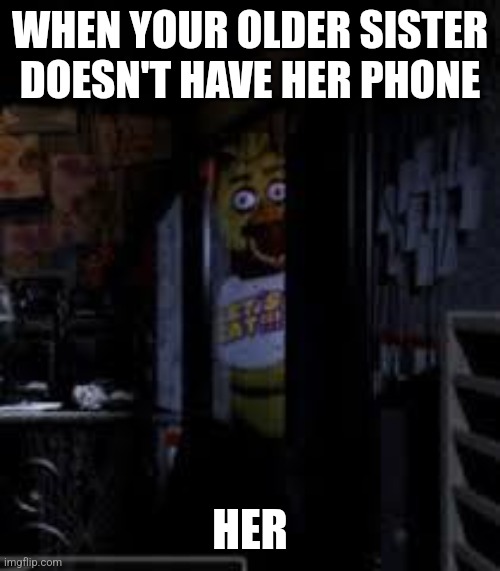 Chica Looking In Window FNAF | WHEN YOUR OLDER SISTER DOESN'T HAVE HER PHONE; HER | image tagged in chica looking in window fnaf | made w/ Imgflip meme maker