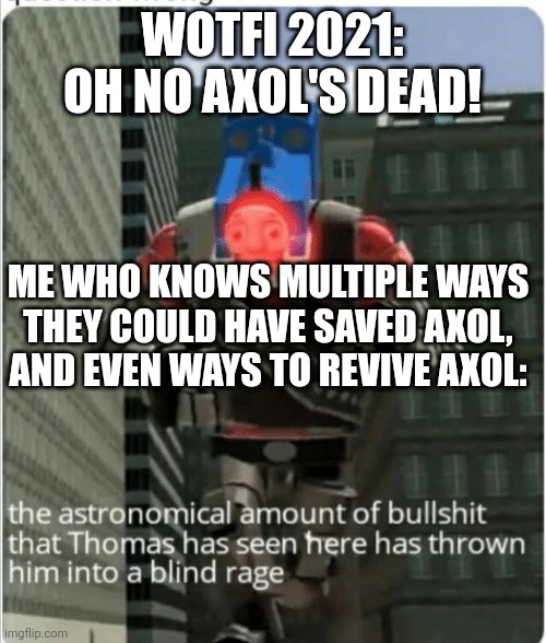Bonus meme related to this in the comments | WOTFI 2021: OH NO AXOL'S DEAD! ME WHO KNOWS MULTIPLE WAYS THEY COULD HAVE SAVED AXOL, AND EVEN WAYS TO REVIVE AXOL: | image tagged in the astronomical amount of bullshit that thomas has seen here,smg4 | made w/ Imgflip meme maker