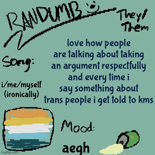 e | love how people are talking about taking an argument respectfully and every time i say something about trans people i get told to kms; i/me/myself (ironically); aegh | image tagged in randumb template 3 | made w/ Imgflip meme maker