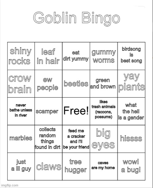 I made this for my fellow goblins | Goblin Bingo; eat dirt yummy; leaf in hair; birdsong is best song; shiny rocks; gummy worms; yay plants; beetles; crow brain; green and brown; ew people; likes trash animals (racoons, possums); never bathe unless in river; what the hell is a gender; scamper; feed me a cracker and I'll be your friend; marbles; collects random things found in dirt; hissss; big eyes; claws; wow! a bug! just a lil guy; tree hugger; caves are my home | image tagged in bingo,goblin | made w/ Imgflip meme maker
