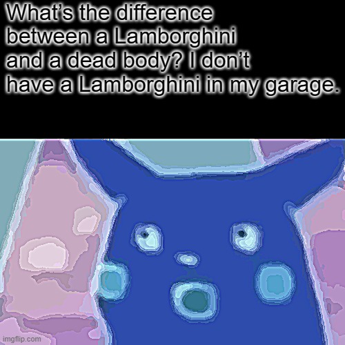 Surprised Pikachu Meme | What’s the difference between a Lamborghini and a dead body? I don’t have a Lamborghini in my garage. | image tagged in memes,surprised pikachu | made w/ Imgflip meme maker