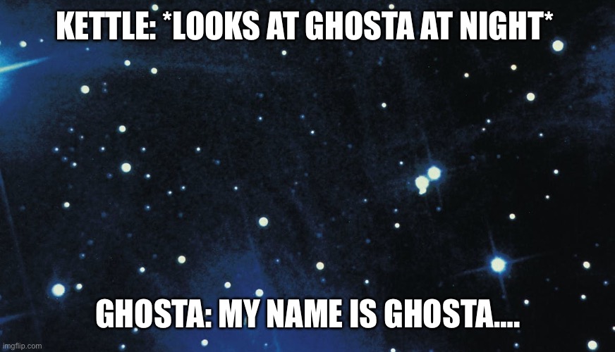 Kettle meets Ghosta | KETTLE: *LOOKS AT GHOSTA AT NIGHT*; GHOSTA: MY NAME IS GHOSTA…. | image tagged in stars background | made w/ Imgflip meme maker