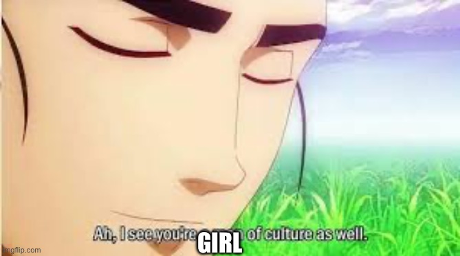 Ah,I see you are a man of culture as well | GIRL | image tagged in ah i see you are a man of culture as well | made w/ Imgflip meme maker